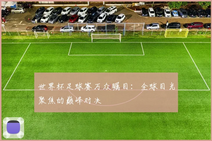 世界杯足球赛万众瞩目：全球目光聚焦的巅峰对决