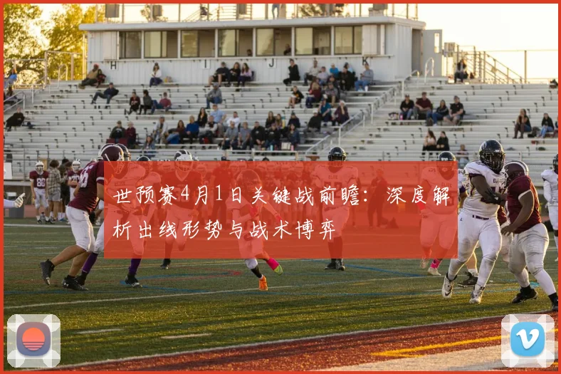 世预赛4月1日关键战前瞻：深度解析出线形势与战术博弈