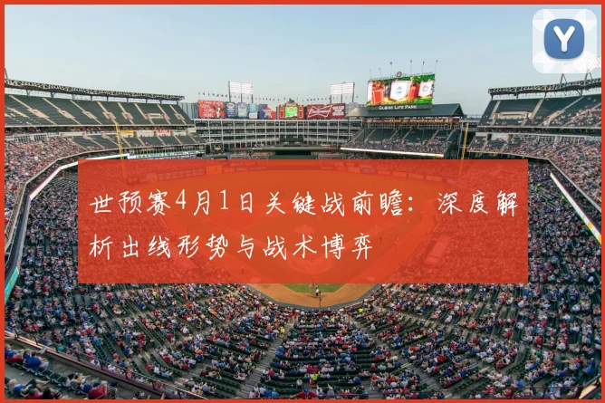 世预赛4月1日关键战前瞻:深度解析出线形势与战术博弈