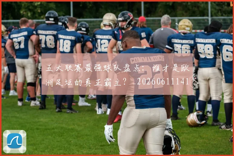 五大联赛最强球队盘点：谁才是欧洲足坛的真正霸主？_20260611141720