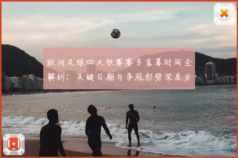 欧洲足球四大联赛赛季落幕时间全解析：关键日期与争冠形势深度分析