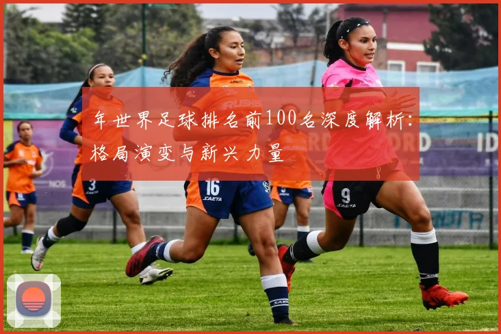 年世界足球排名前100名深度解析:格局演变与新兴力量