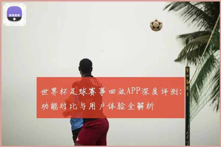 世界杯足球赛事回放APP深度评测：功能对比与用户体验全解析