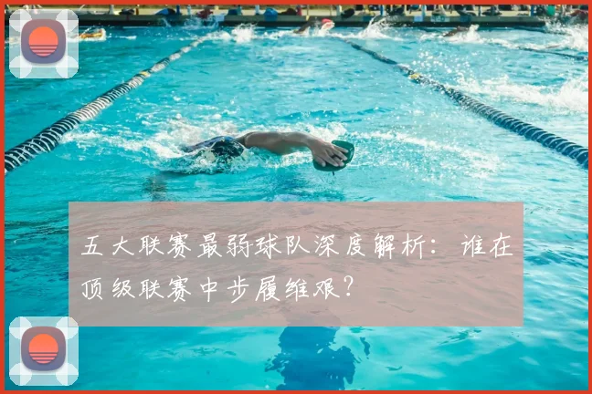 五大联赛最弱球队深度解析：谁在顶级联赛中步履维艰？