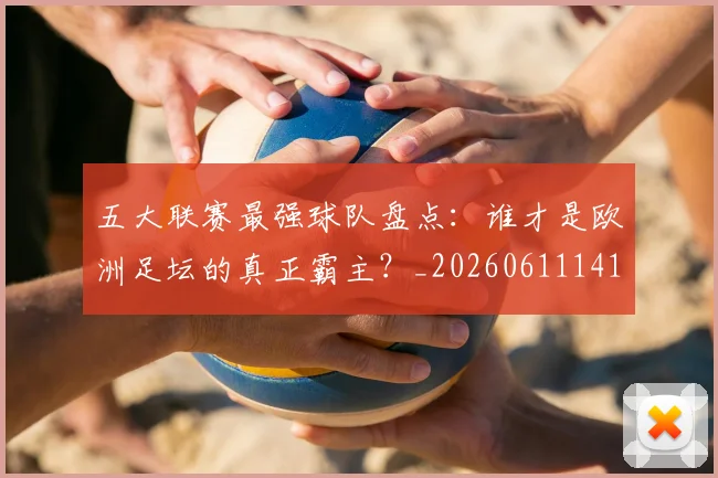 五大联赛最强球队盘点：谁才是欧洲足坛的真正霸主？_20260611141720